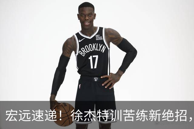 宏远速递！徐杰特训苦练新绝招，张文逸或续约，杜锋缺席夏训